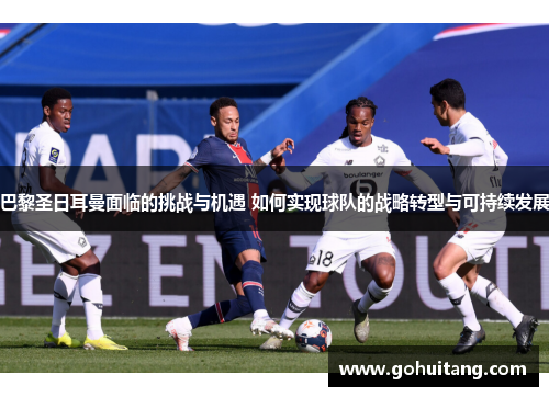巴黎圣日耳曼面临的挑战与机遇 如何实现球队的战略转型与可持续发展 巴黎圣日耳曼面临的挑战与机遇 如何实现球队的战略转型与可持续发展